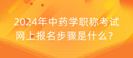 2024年中藥學(xué)職稱考試網(wǎng)上報(bào)名步驟是什么？