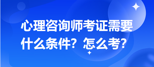 心理咨詢師考證需要什么條件？怎么考？