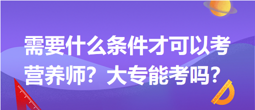 需要什么條件才可以考營(yíng)養(yǎng)師？大專能考嗎？