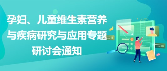 “健康中國(guó)，賦能基層”孕婦、兒童維生素營(yíng)養(yǎng)與疾病研究與應(yīng)用專題研討會(huì)通知