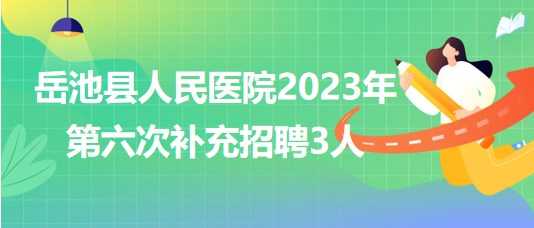 四川省廣安市岳池縣人民醫(yī)院2023年第六次補(bǔ)充招聘3人