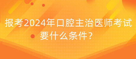 報考2024年口腔主治醫(yī)師考試要什么條件？