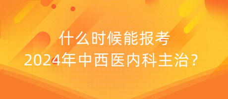 什么時(shí)候能報(bào)考2024年中西醫(yī)內(nèi)科主治？