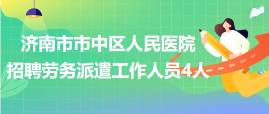 濟(jì)南市市中區(qū)人民醫(yī)院2023年招聘勞務(wù)派遣工作人員4人