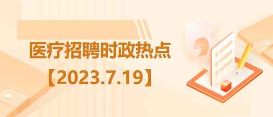 醫(yī)療衛(wèi)生招聘時事政治：2023年7月19日時政熱點整理