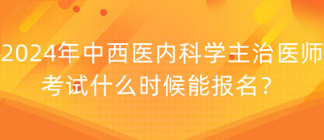 2024年中西醫(yī)內(nèi)科學(xué)主治醫(yī)師考試什么時(shí)候能報(bào)名？