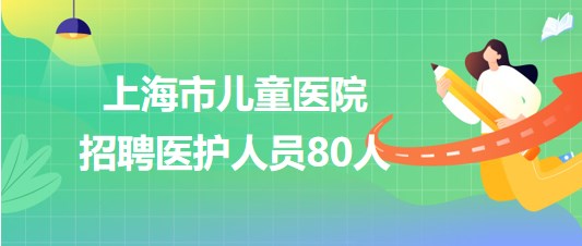 上海市兒童醫(yī)院2023年7月招聘醫(yī)護(hù)人員80人