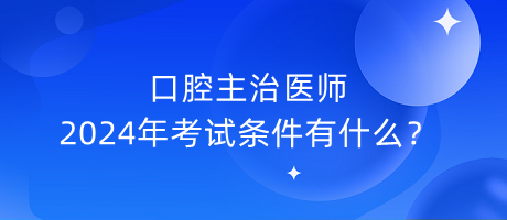 口腔主治醫(yī)師2024年考試條件有什么？