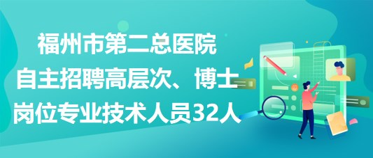 福州市第二總醫(yī)院自主招聘高層次、博士崗位專業(yè)技術(shù)人員32人