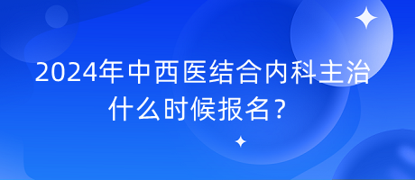 2024年中西醫(yī)結(jié)合內(nèi)科主治什么時候報名？