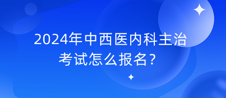 2024年中西醫(yī)內(nèi)科主治考試怎么報(bào)名？