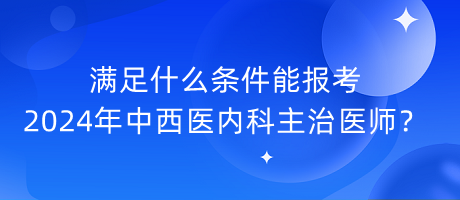 滿足什么條件能報(bào)考2024年中西醫(yī)內(nèi)科主治醫(yī)師？