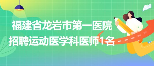 福建省龍巖市第一醫(yī)院2023年招聘運動醫(yī)學(xué)科醫(yī)師1名