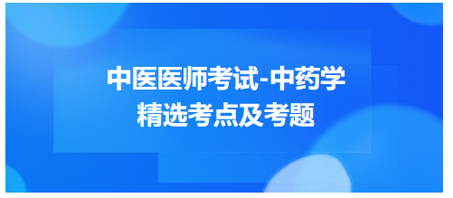 中醫(yī)醫(yī)師考試-中藥學(xué)精選考點(diǎn)及考題