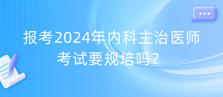 報考2024年內(nèi)科主治醫(yī)師考試要規(guī)培嗎？