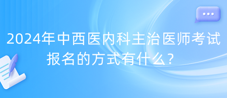 2024年中西醫(yī)內(nèi)科主治醫(yī)師考試報(bào)名的方式有什么？