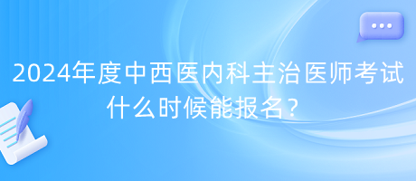 2024年度中西醫(yī)內(nèi)科主治醫(yī)師考試什么時(shí)候能報(bào)名？