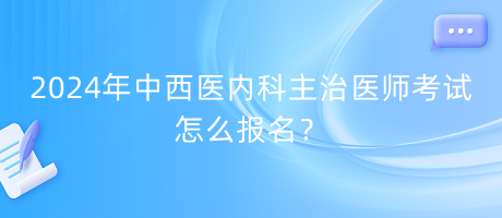 2024年中西醫(yī)內(nèi)科主治醫(yī)師考試怎么報名？