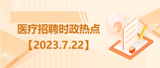 醫(yī)療衛(wèi)生招聘時事政治：2023年7月22日時政熱點(diǎn)整理