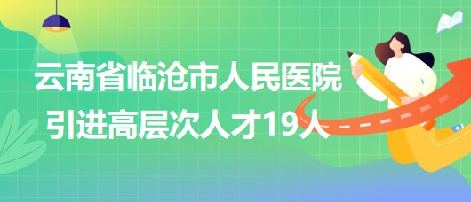 云南省臨滄市人民醫(yī)院2023年引進高層次人才19人