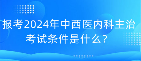 報(bào)考2024年中西醫(yī)內(nèi)科主治考試的條件是什么？