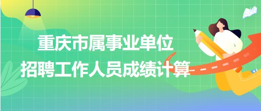 重慶市屬事業(yè)單位2023年第三季度招聘工作人員成績計算