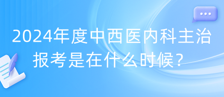 2024年度中西醫(yī)內(nèi)科主治報考是在什么時候？