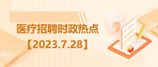 醫(yī)療衛(wèi)生招聘時事政治：2023年7月28日時政熱點整理