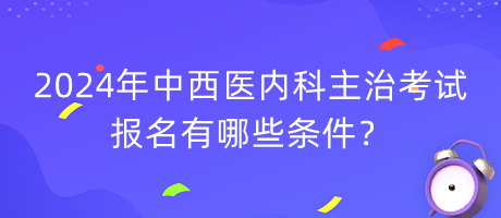 2024年中西醫(yī)內科主治考試報名有哪些條件？