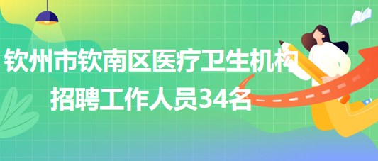 廣西欽州市欽南區(qū)醫(yī)療衛(wèi)生機(jī)構(gòu)2023年招聘工作人員34名