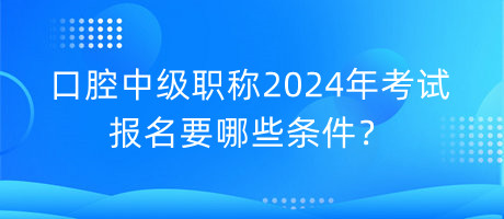 口腔中級職稱2024年考試報名要哪些條件？