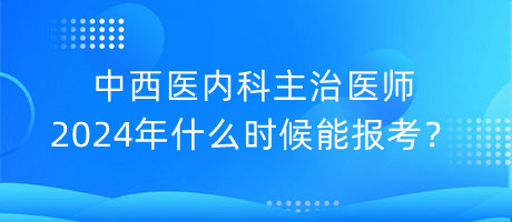 中西醫(yī)內科主治醫(yī)師2024年什么時候能報考？