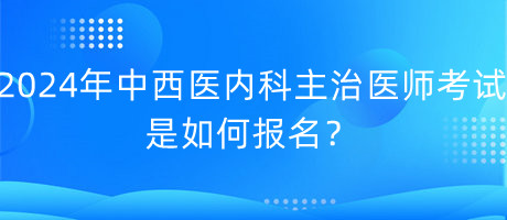 2024年中西醫(yī)內(nèi)科主治醫(yī)師考試是如何報名？