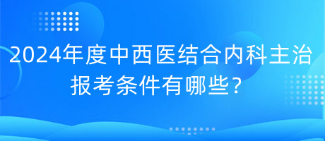 2024年度中西醫(yī)結(jié)合內(nèi)科主治報考條件有哪些？