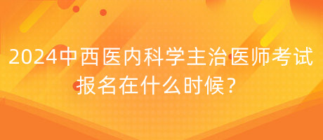 2024年中西醫(yī)內(nèi)科學(xué)主治醫(yī)師考試報(bào)名在什么時(shí)候？