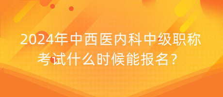 2024年中西醫(yī)內(nèi)科中級職稱考試什么時候能報名？