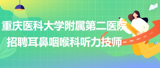 重慶醫(yī)科大學附屬第二醫(yī)院招聘耳鼻咽喉科聽力技師（編外）1名