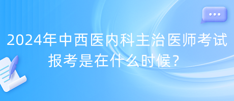 2024年中西醫(yī)內科主治醫(yī)師考試報考是在什么時候？