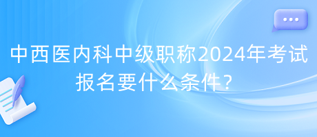 中西醫(yī)內(nèi)科中級職稱2024年考試報名要什么條件？