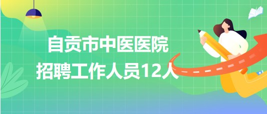 四川省自貢市中醫(yī)醫(yī)院2023年8月招聘工作人員12人