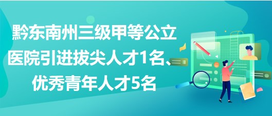 黔東南州三級(jí)甲等公立醫(yī)院引進(jìn)拔尖人才1名、優(yōu)秀青年人才5名