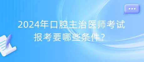 2024年口腔主治醫(yī)師考試報考要哪些條件？