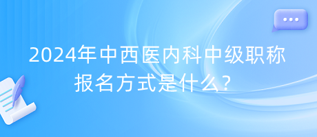 2024年中西醫(yī)內(nèi)科中級(jí)職稱報(bào)名方式是什么？