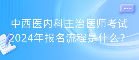 中西醫(yī)內(nèi)科主治醫(yī)師考試2024年報名流程是什么？