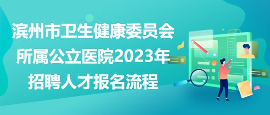 濱州市衛(wèi)生健康委員會所屬公立醫(yī)院2023年招聘人才報(bào)名流程