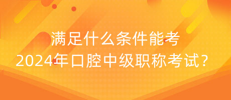 滿足什么條件能考2024年口腔中級職稱考試？