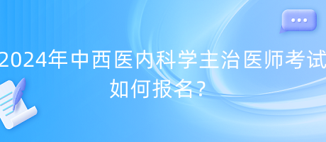 2024年中西醫(yī)內(nèi)科學(xué)主治醫(yī)師考試如何報名？