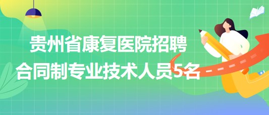 貴州省康復(fù)醫(yī)院2023年招聘合同制專(zhuān)業(yè)技術(shù)人員5名