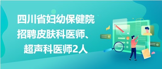 四川省婦幼保健院2023年招聘皮膚科醫(yī)師、超聲科醫(yī)師2人