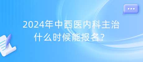 2024年中西醫(yī)內科主治什么時候能報名？